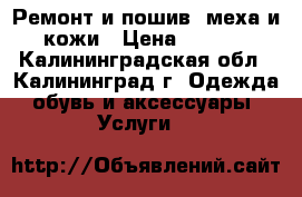 Ремонт и пошив  меха и  кожи › Цена ­ 4 500 - Калининградская обл., Калининград г. Одежда, обувь и аксессуары » Услуги   